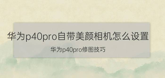 华为p40pro自带美颜相机怎么设置 华为p40pro修图技巧？